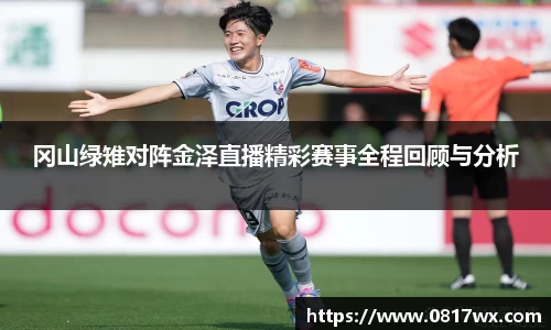 冈山绿雉对阵金泽直播精彩赛事全程回顾与分析